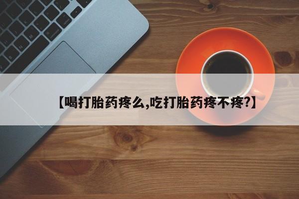 在哪里买流产药包邮【喝打胎药疼么,吃打胎药疼不疼?】