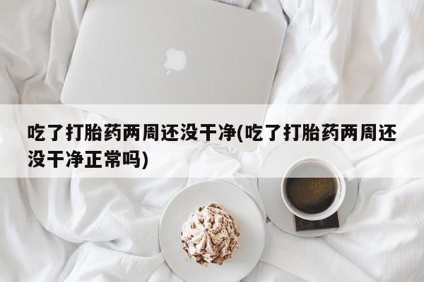 在哪里买流产药包邮吃了打胎药两周还没干净(吃了打胎药两周还没干净正常吗)