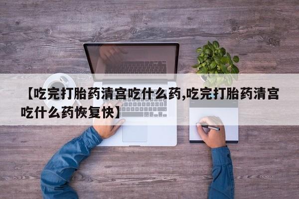 在哪里买流产药包邮【吃完打胎药清宫吃什么药,吃完打胎药清宫吃什么药恢复快】