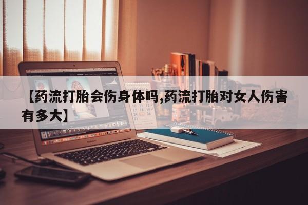 在哪里买流产药包邮【药流打胎会伤身体吗,药流打胎对女人伤害有多大】