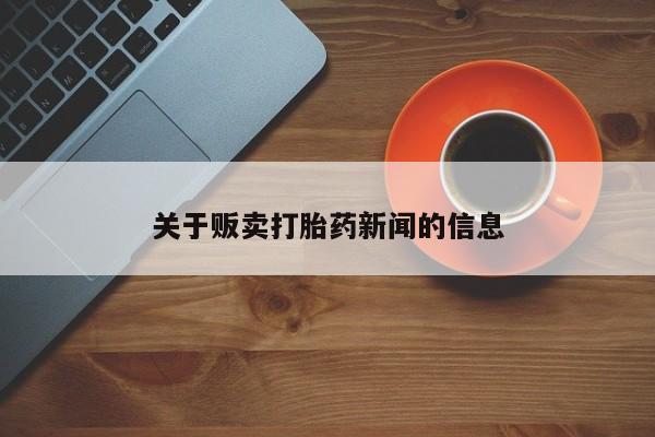 在哪里买流产药包邮关于贩卖打胎药新闻的信息