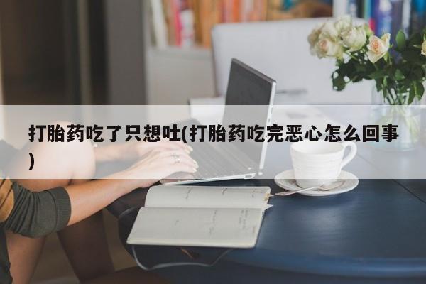 在哪里买流产药包邮打胎药吃了只想吐(打胎药吃完恶心怎么回事)