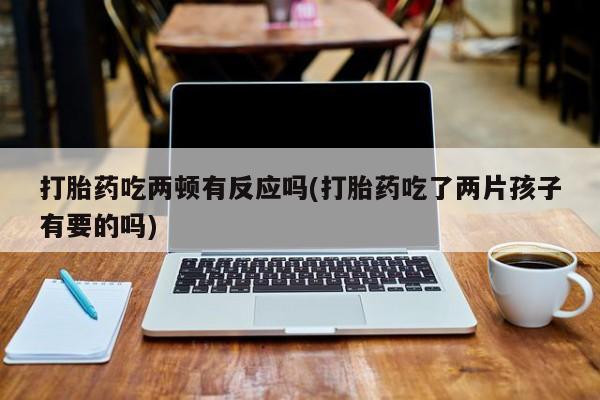 在哪里买流产药包邮打胎药吃两顿有反应吗(打胎药吃了两片孩子有要的吗)