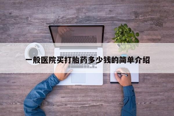 在哪里买流产药包邮一般医院买打胎药多少钱的简单介绍