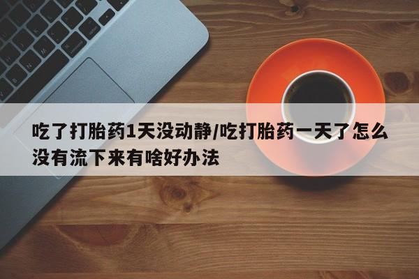 在哪里买流产药包邮吃了打胎药1天没动静/吃打胎药一天了怎么没有流下来有啥好办法