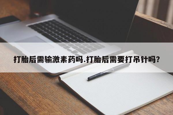 在哪里买流产药包邮打胎后需输激素药吗.打胎后需要打吊针吗？