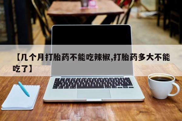 在哪里买流产药包邮【几个月打胎药不能吃辣椒,打胎药多大不能吃了】