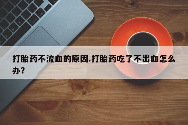 在哪里买流产药包邮打胎药不流血的原因.打胎药吃了不出血怎么办？