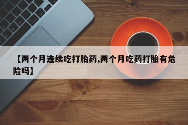 在哪里买流产药包邮【两个月连续吃打胎药,两个月吃药打胎有危险吗】