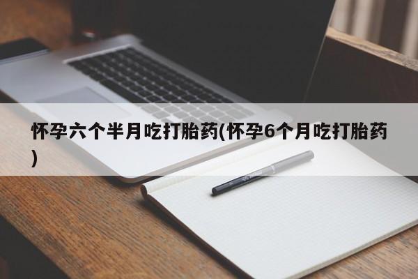 在哪里买流产药包邮怀孕六个半月吃打胎药(怀孕6个月吃打胎药)