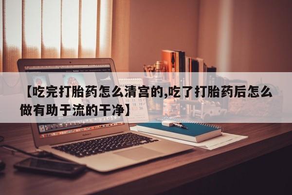 在哪里买流产药包邮【吃完打胎药怎么清宫的,吃了打胎药后怎么做有助于流的干净】