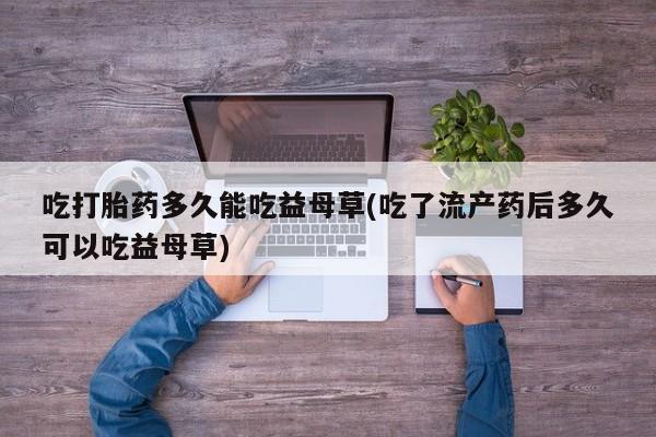 在哪里买流产药包邮吃打胎药多久能吃益母草(吃了流产药后多久可以吃益母草)