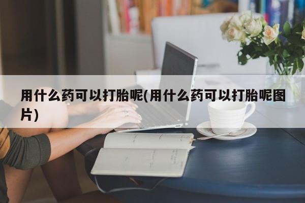 在哪里买流产药包邮用什么药可以打胎呢(用什么药可以打胎呢图片)