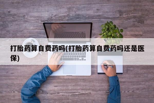 在哪里买流产药包邮打胎药算自费药吗(打胎药算自费药吗还是医保)
