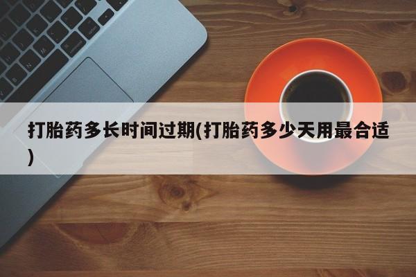 在哪里买流产药包邮打胎药多长时间过期(打胎药多少天用最合适)