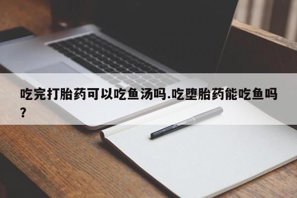 在哪里买流产药包邮吃完打胎药可以吃鱼汤吗.吃堕胎药能吃鱼吗？