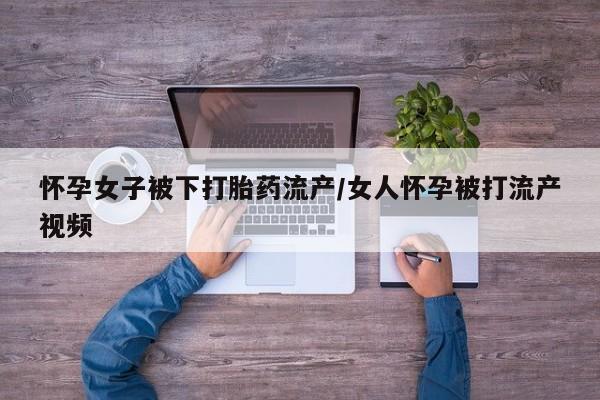在哪里买流产药包邮怀孕女子被下打胎药流产/女人怀孕被打流产视频