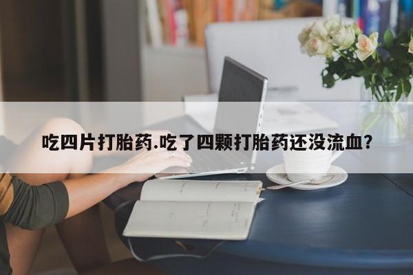 在哪里买流产药包邮吃四片打胎药.吃了四颗打胎药还没流血？