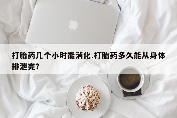 在哪里买流产药包邮打胎药几个小时能消化.打胎药多久能从身体排泄完？