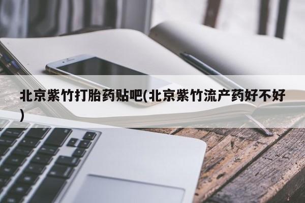 在哪里买流产药包邮北京紫竹打胎药贴吧(北京紫竹流产药好不好)