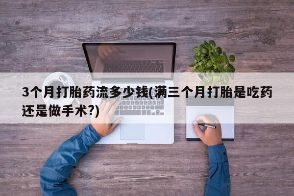 在哪里买流产药包邮3个月打胎药流多少钱(满三个月打胎是吃药还是做手术?)