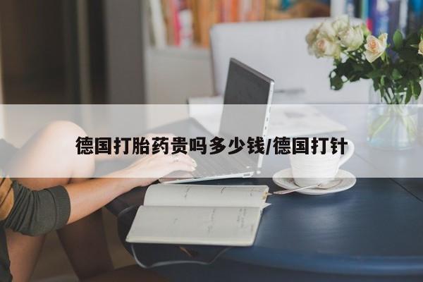 在哪里买流产药包邮德国打胎药贵吗多少钱/德国打针