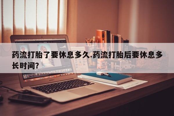 在哪里买流产药包邮药流打胎了要休息多久.药流打胎后要休息多长时间？