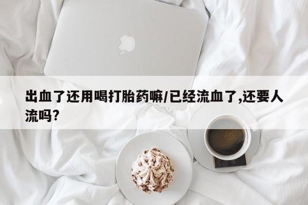 在哪里买流产药包邮出血了还用喝打胎药嘛/已经流血了,还要人流吗?