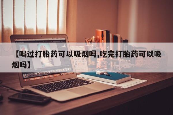 在哪里买流产药包邮【喝过打胎药可以吸烟吗,吃完打胎药可以吸烟吗】