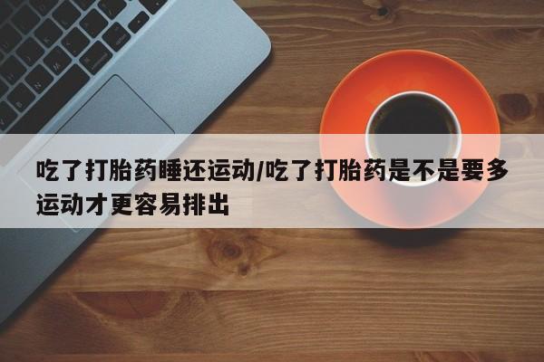 在哪里买流产药包邮吃了打胎药睡还运动/吃了打胎药是不是要多运动才更容易排出