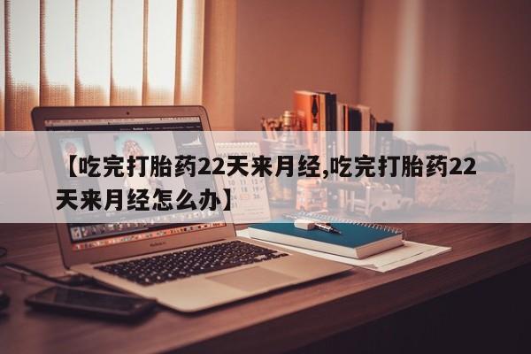 在哪里买流产药包邮【吃完打胎药22天来月经,吃完打胎药22天来月经怎么办】