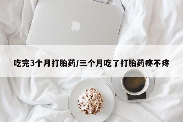 在哪里买流产药包邮吃完3个月打胎药/三个月吃了打胎药疼不疼