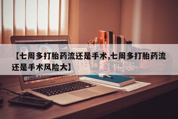 在哪里买流产药包邮【七周多打胎药流还是手术,七周多打胎药流还是手术风险大】