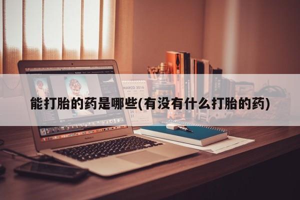 在哪里买流产药包邮能打胎的药是哪些(有没有什么打胎的药)