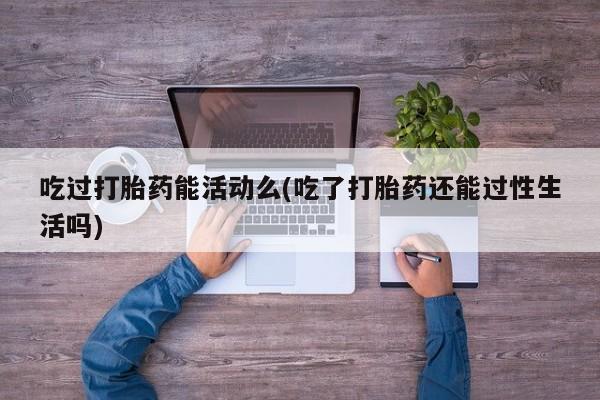 在哪里买流产药包邮吃过打胎药能活动么(吃了打胎药还能过性生活吗)