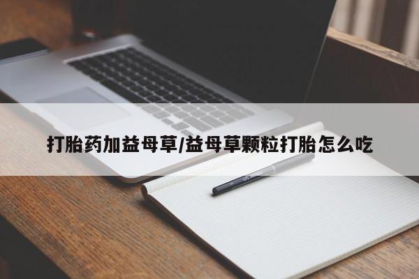 在哪里买流产药包邮打胎药加益母草/益母草颗粒打胎怎么吃