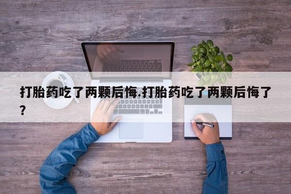 在哪里买流产药包邮打胎药吃了两颗后悔.打胎药吃了两颗后悔了？
