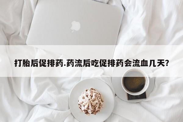 在哪里买流产药包邮打胎后促排药.药流后吃促排药会流血几天？