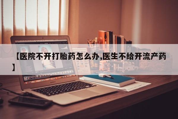 在哪里买流产药包邮【医院不开打胎药怎么办,医生不给开流产药】