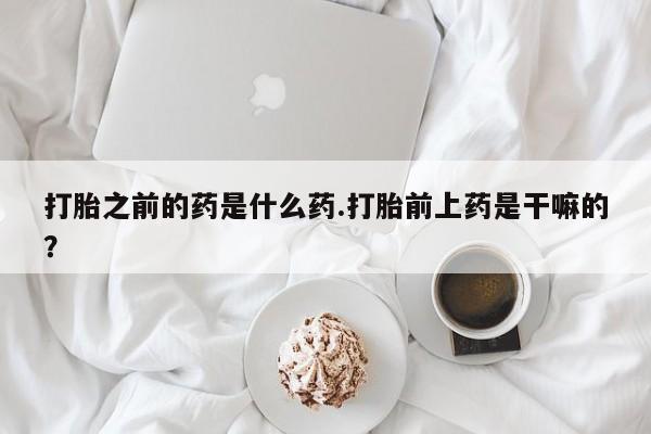在哪里买流产药包邮打胎之前的药是什么药.打胎前上药是干嘛的？