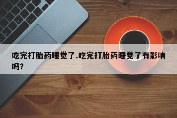 在哪里买流产药包邮吃完打胎药睡觉了.吃完打胎药睡觉了有影响吗？