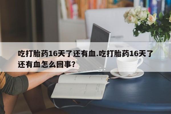 在哪里买流产药包邮吃打胎药16天了还有血.吃打胎药16天了还有血怎么回事？