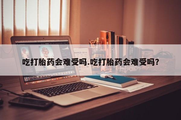 在哪里买流产药包邮吃打胎药会难受吗.吃打胎药会难受吗？