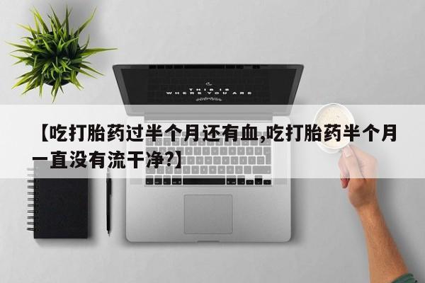 在哪里买流产药包邮【吃打胎药过半个月还有血,吃打胎药半个月一直没有流干净?】