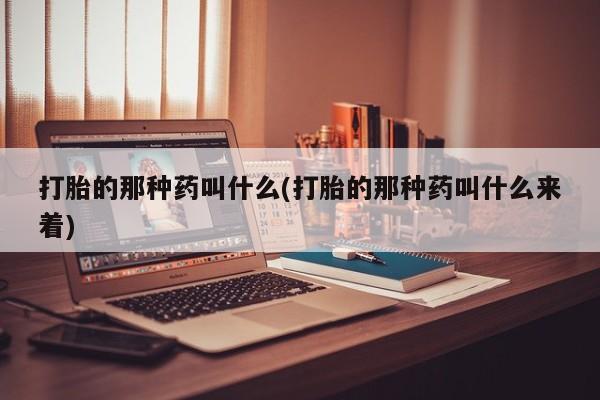 在哪里买流产药包邮打胎的那种药叫什么(打胎的那种药叫什么来着)