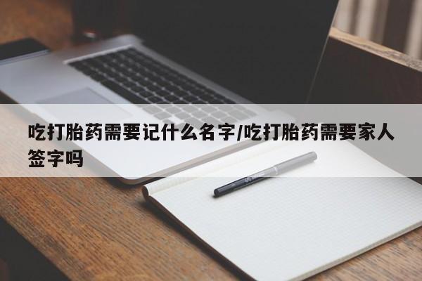 在哪里买流产药包邮吃打胎药需要记什么名字/吃打胎药需要家人签字吗