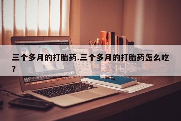在哪里买流产药包邮三个多月的打胎药.三个多月的打胎药怎么吃？