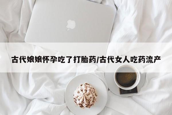 在哪里买流产药包邮古代娘娘怀孕吃了打胎药/古代女人吃药流产
