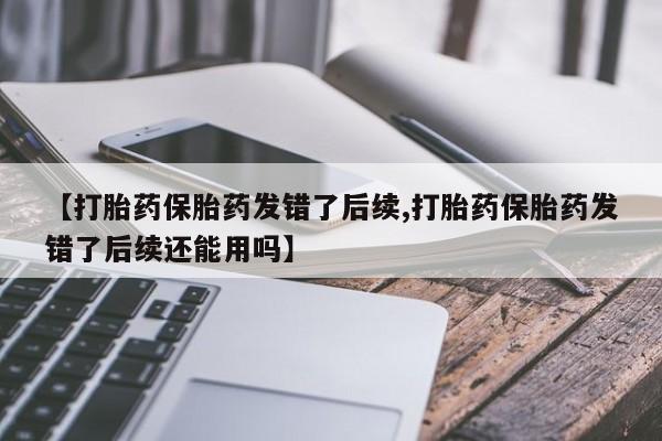 在哪里买流产药包邮【打胎药保胎药发错了后续,打胎药保胎药发错了后续还能用吗】