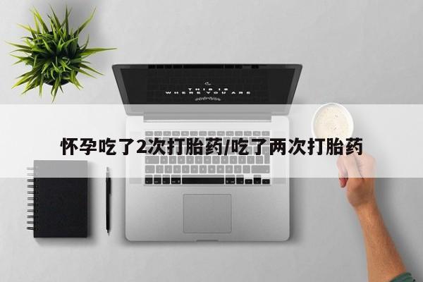 在哪里买流产药包邮怀孕吃了2次打胎药/吃了两次打胎药
